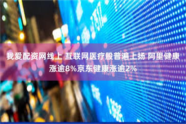 我爱配资网线上 互联网医疗股普遍上扬 阿里健康涨逾8%京东健康涨逾2%