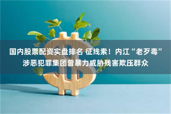 国内股票配资实盘排名 征线索！内江“老歹毒”涉恶犯罪集团曾暴力威胁残害欺压群众