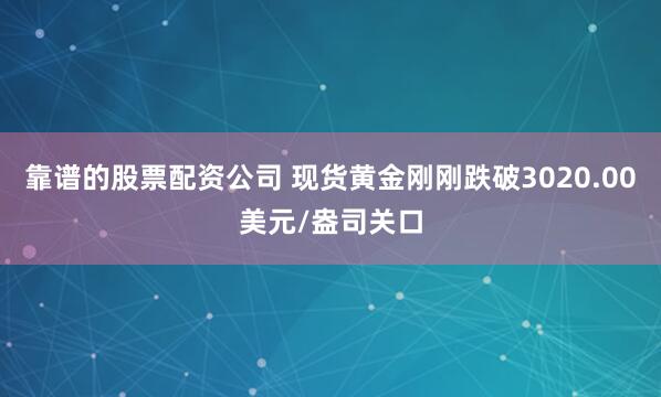靠谱的股票配资公司 现货黄金刚刚跌破3020.00美元/盎司关口