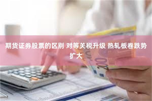 期货证券股票的区别 对等关税升级 热轧板卷跌势扩大