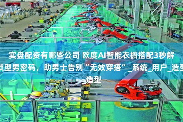 实盘配资有哪些公司 欧度AI智能衣橱搭配3秒解锁型男密码，助男士告别“无效穿搭”_系统_用户_造型
