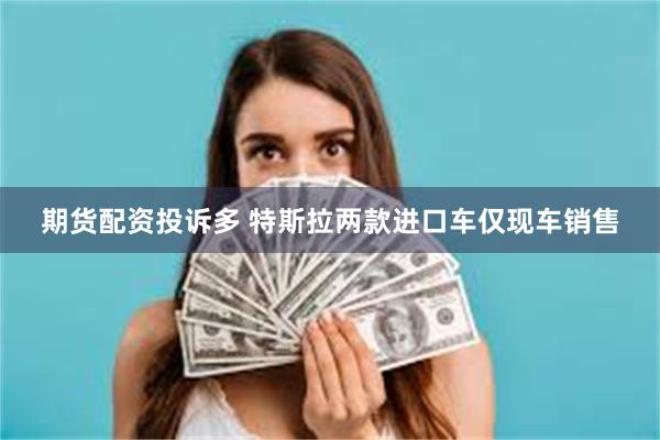 期货配资投诉多 特斯拉两款进口车仅现车销售