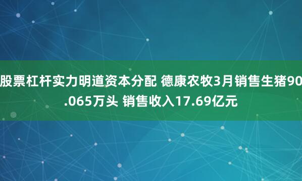 股票杠杆实力明道资本分配 德康农牧3月销售生猪90.065万头 销售收入17.69亿元
