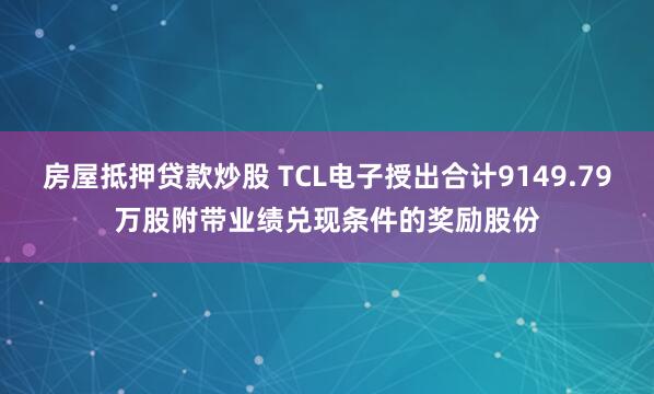 房屋抵押贷款炒股 TCL电子授出合计9149.79万股附带业绩兑现条件的奖励股份