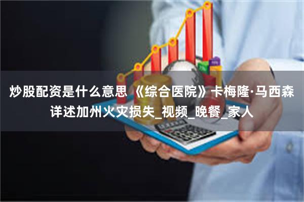 炒股配资是什么意思 《综合医院》卡梅隆·马西森详述加州火灾损失_视频_晚餐_家人