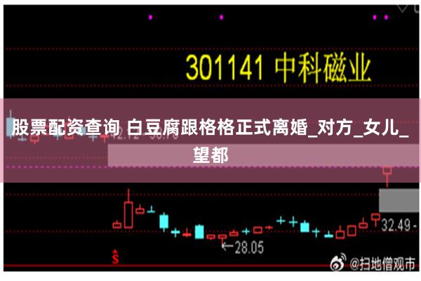股票配资查询 白豆腐跟格格正式离婚_对方_女儿_望都
