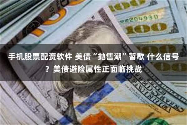 手机股票配资软件 美债“抛售潮”暂歇 什么信号？美债避险属性正面临挑战