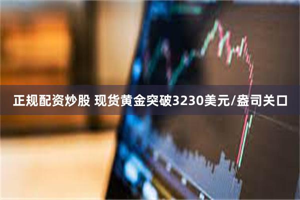 正规配资炒股 现货黄金突破3230美元/盎司关口