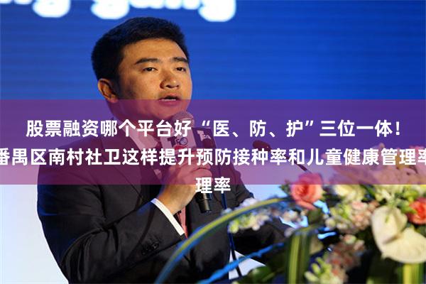 股票融资哪个平台好 “医、防、护”三位一体！番禺区南村社卫这样提升预防接种率和儿童健康管理率