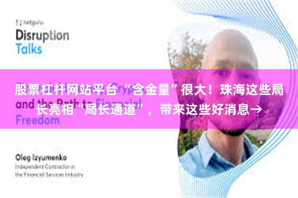股票杠杆网站平台 “含金量”很大！珠海这些局长亮相“局长通道”，带来这些好消息→