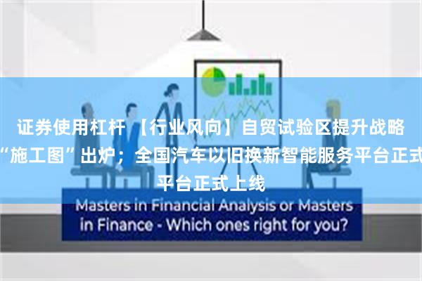 证券使用杠杆 【行业风向】自贸试验区提升战略五年“施工图”出炉；全国汽车以旧换新智能服务平台正式上线