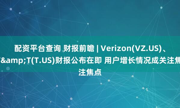 配资平台查询 财报前瞻 | Verizon(VZ.US)、AT&T(T.US)财报公布在即 用户增长情况成关注焦点