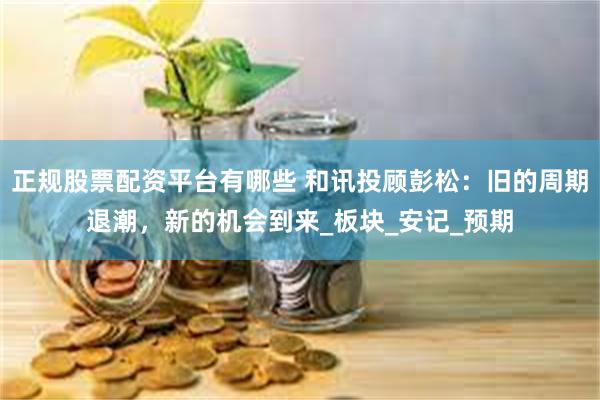 正规股票配资平台有哪些 和讯投顾彭松：旧的周期退潮，新的机会到来_板块_安记_预期