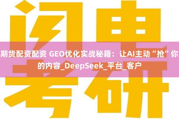 期货配资配资 GEO优化实战秘籍：让AI主动“抢”你的内容_DeepSeek_平台_客户