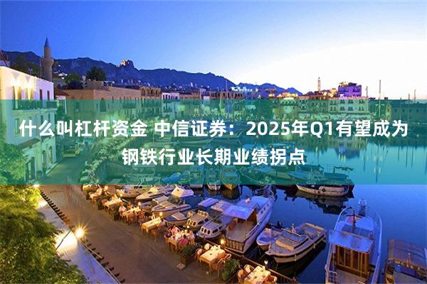 什么叫杠杆资金 中信证券：2025年Q1有望成为钢铁行业长期业绩拐点