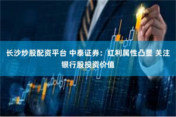 长沙炒股配资平台 中泰证券：红利属性凸显 关注银行股投资价值