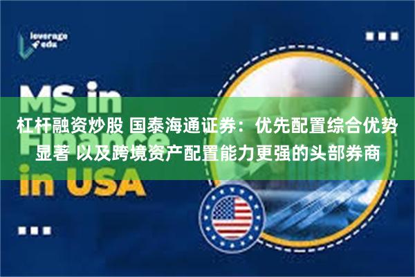 杠杆融资炒股 国泰海通证券：优先配置综合优势显著 以及跨境资产配置能力更强的头部券商
