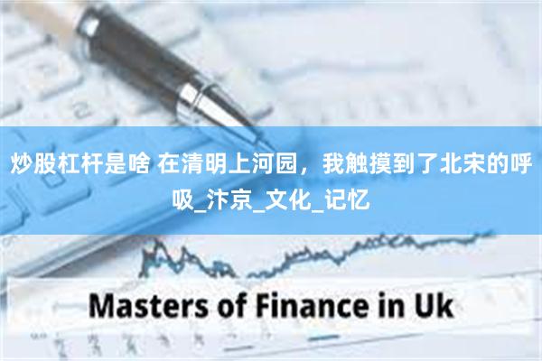 炒股杠杆是啥 在清明上河园，我触摸到了北宋的呼吸_汴京_文化_记忆