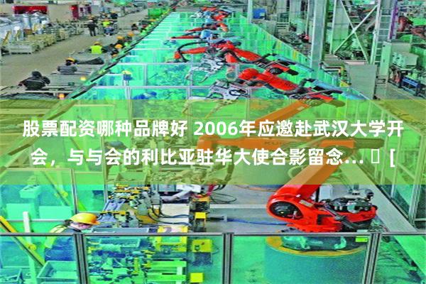 股票配资哪种品牌好 2006年应邀赴武汉大学开会，与与会的利比亚驻华大使合影留念… ​[