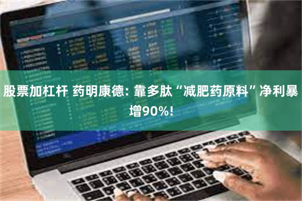 股票加杠杆 药明康德: 靠多肽“减肥药原料”净利暴增90%!