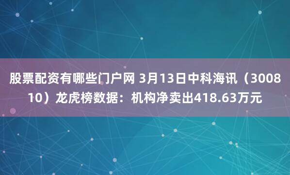 股票配资有哪些门户网 3月13日中科海讯（300810）龙虎榜数据：机构净卖出418.63万元