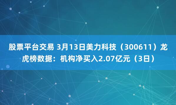 股票平台交易 3月13日美力科技（300611）龙虎榜数据：机构净买入2.07亿元（3日）