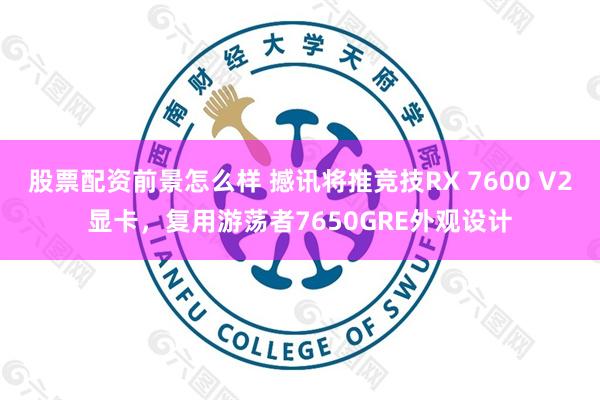 股票配资前景怎么样 撼讯将推竞技RX 7600 V2显卡，复用游荡者7650GRE外观设计