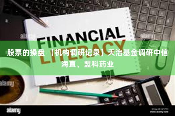 股票的操盘 【机构调研记录】天治基金调研中信海直、盟科药业
