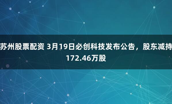 苏州股票配资 3月19日必创科技发布公告，股东减持172.46万股