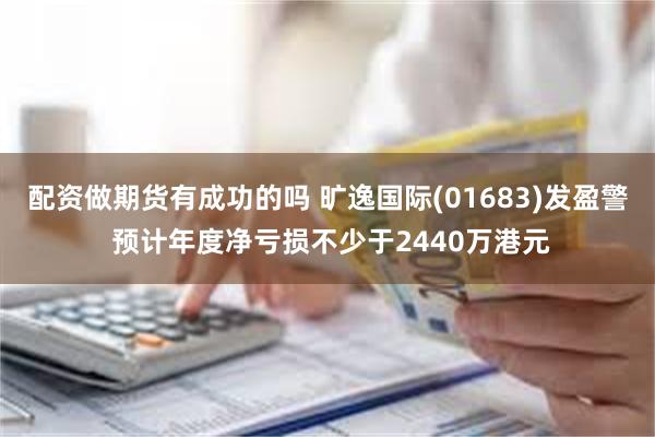 配资做期货有成功的吗 旷逸国际(01683)发盈警 预计年度净亏损不少于2440万港元