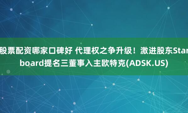 股票配资哪家口碑好 代理权之争升级！激进股东Starboard提名三董事入主欧特克(ADSK.US)