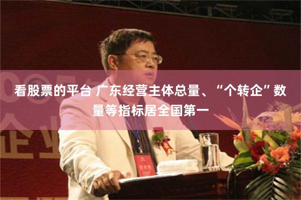 看股票的平台 广东经营主体总量、“个转企”数量等指标居全国第一