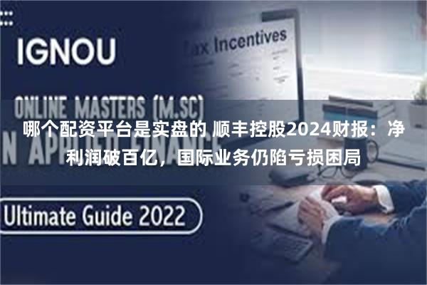 哪个配资平台是实盘的 顺丰控股2024财报：净利润破百亿，国际业务仍陷亏损困局