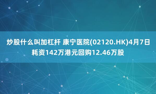 炒股什么叫加杠杆 康宁医院(02120.HK)4月7日耗资142万港元回购12.46万股