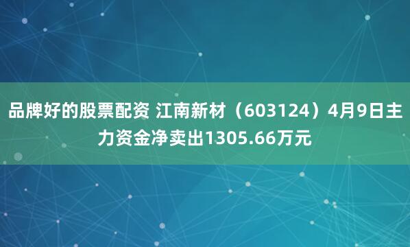 品牌好的股票配资 江南新材（603124）4月9日主力资金净卖出1305.66万元