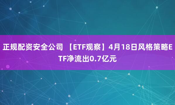 正规配资安全公司 【ETF观察】4月18日风格策略ETF净流出0.7亿元