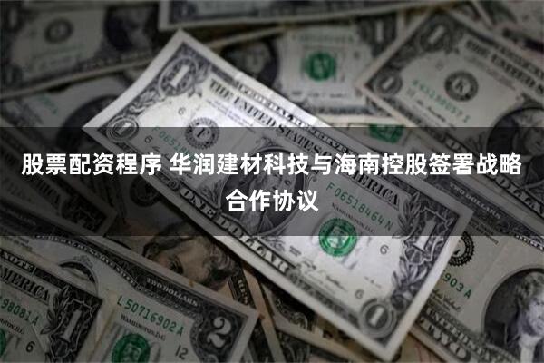 股票配资程序 华润建材科技与海南控股签署战略合作协议