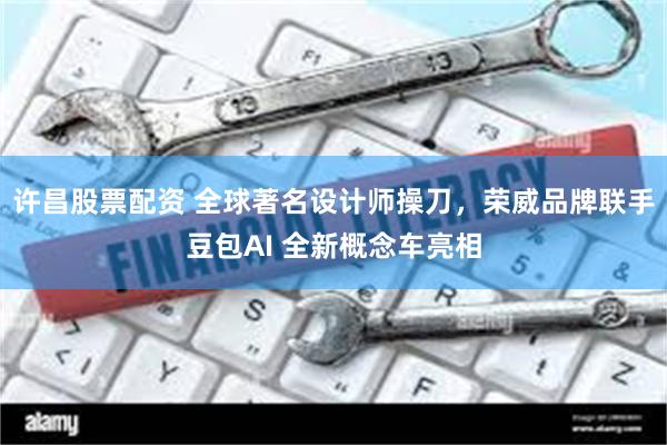 许昌股票配资 全球著名设计师操刀，荣威品牌联手豆包AI 全新概念车亮相