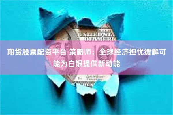 期货股票配资平台 策略师：全球经济担忧缓解可能为白银提供新动能