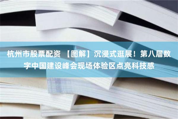 杭州市股票配资 【图解】沉浸式逛展！第八届数字中国建设峰会现场体验区点亮科技感