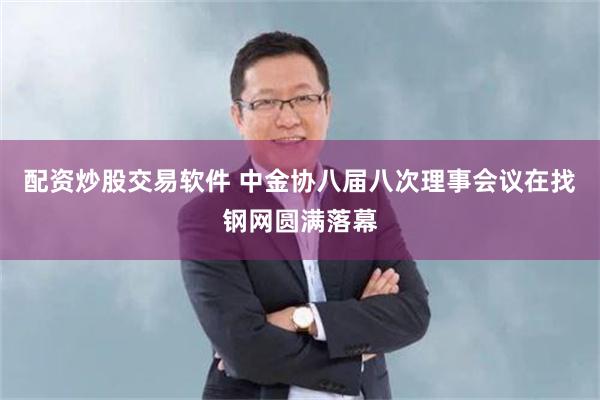 配资炒股交易软件 中金协八届八次理事会议在找钢网圆满落幕