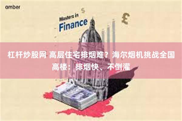 杠杆炒股网 高层住宅排烟难？海尔烟机挑战全国高楼：排烟快、不倒灌