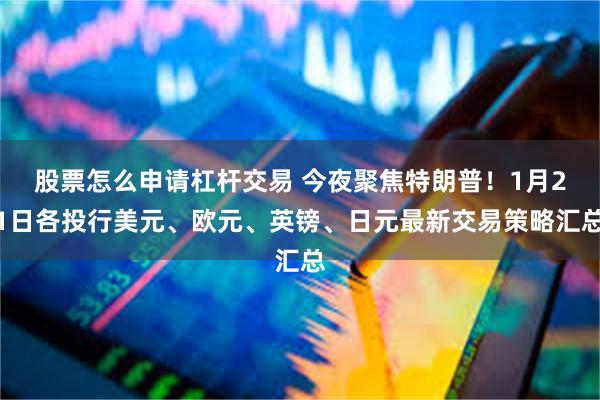 股票怎么申请杠杆交易 今夜聚焦特朗普！1月21日各投行美元、欧元、英镑、日元最新交易策略汇总