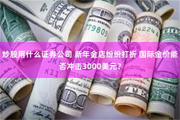 炒股用什么证券公司 新年金店纷纷打折 国际金价能否冲击3000美元？