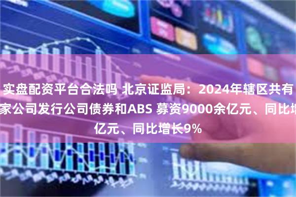 实盘配资平台合法吗 北京证监局：2024年辖区共有200余家公司发行公司债券和ABS 募资9000余亿元、同比增长9%