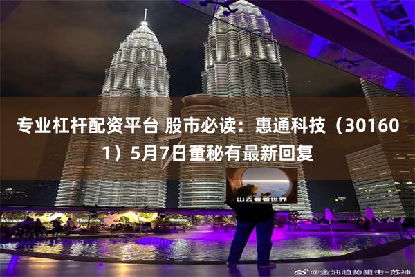 专业杠杆配资平台 股市必读：惠通科技（301601）5月7日董秘有最新回复