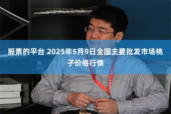 股票的平台 2025年5月9日全国主要批发市场桃子价格行情