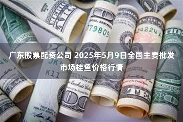 广东股票配资公司 2025年5月9日全国主要批发市场桂鱼价格行情