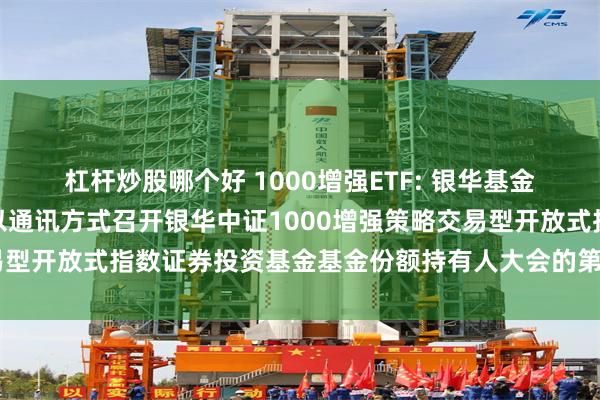 杠杆炒股哪个好 1000增强ETF: 银华基金管理股份有限公司关于以通讯方式召开银华中证1000增强策略交易型开放式指数证券投资基金基金份额持有人大会的第一次提示性公告