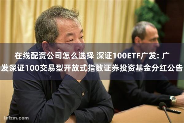 在线配资公司怎么选择 深证100ETF广发: 广发深证100交易型开放式指数证券投资基金分红公告